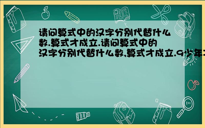 请问算式中的汉字分别代替什么数.算式才成立.请问算式中的汉字分别代替什么数,算式才成立.9少年减去少少少等于99.少是什么.年是什么.