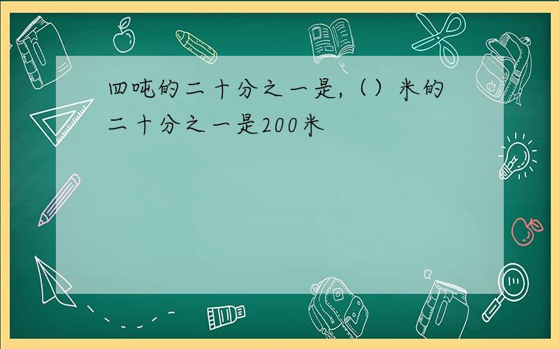 四吨的二十分之一是,（）米的二十分之一是200米