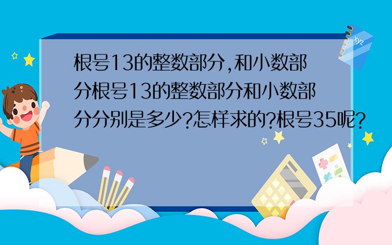 根号13的整数部分,和小数部分根号13的整数部分和小数部分分别是多少?怎样求的?根号35呢?