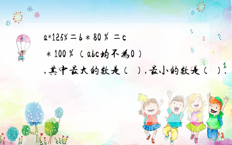 a*125%＝b＊80％＝c＊100％（abc均不为0）,其中最大的数是（ ）,最小的数是（ ）．