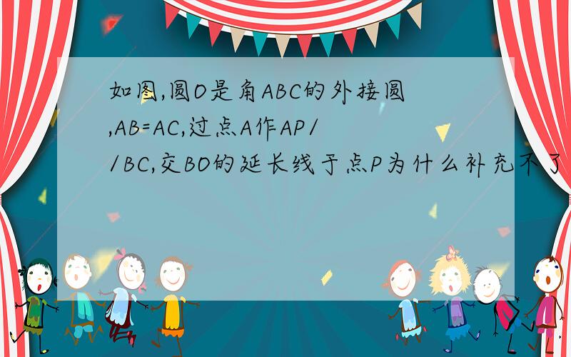 如图,圆O是角ABC的外接圆,AB=AC,过点A作AP//BC,交BO的延长线于点P为什么补充不了答案？