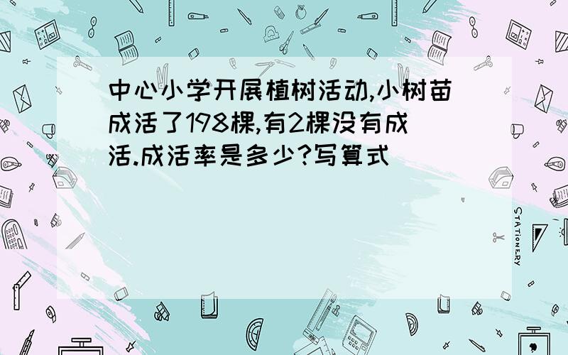 中心小学开展植树活动,小树苗成活了198棵,有2棵没有成活.成活率是多少?写算式