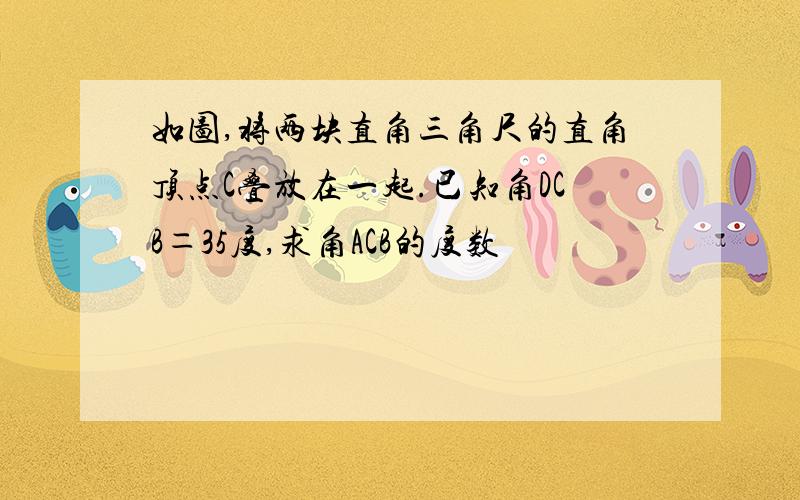 如图,将两块直角三角尺的直角顶点C叠放在一起.已知角DCB＝35度,求角ACB的度数