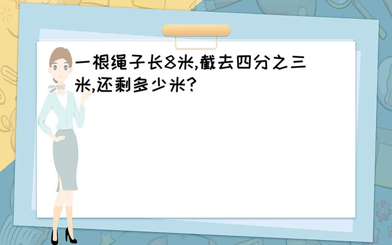 一根绳子长8米,截去四分之三米,还剩多少米?