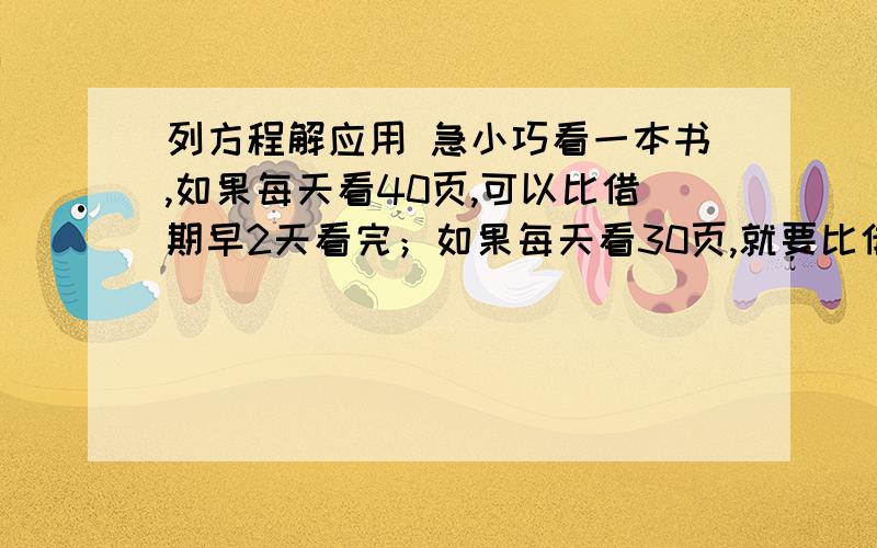 列方程解应用 急小巧看一本书,如果每天看40页,可以比借期早2天看完；如果每天看30页,就要比借期晚1天看完.借期是几天?全书有多少页?