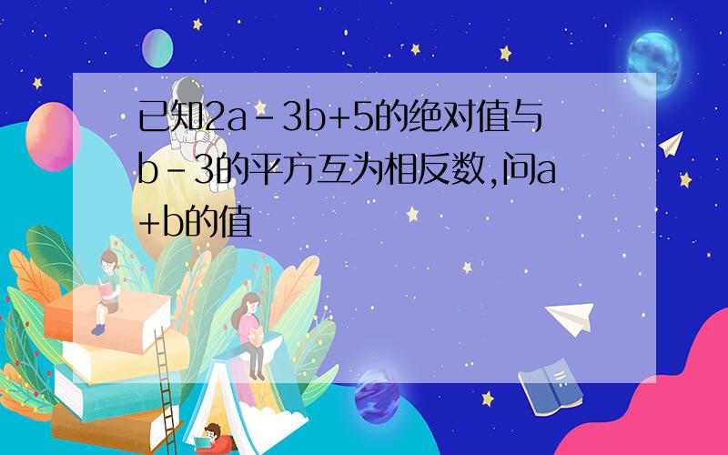 已知2a-3b+5的绝对值与b-3的平方互为相反数,问a+b的值