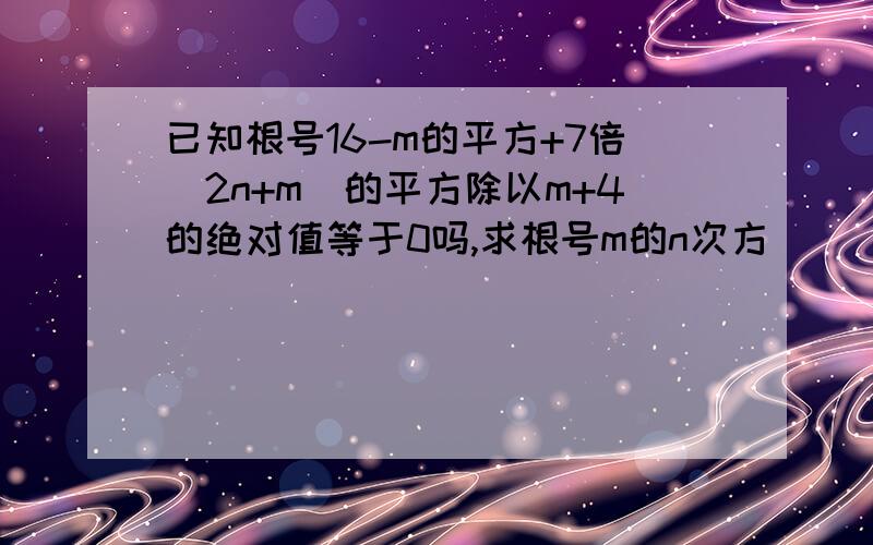 已知根号16-m的平方+7倍(2n+m)的平方除以m+4的绝对值等于0吗,求根号m的n次方