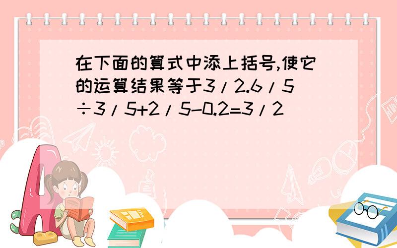 在下面的算式中添上括号,使它的运算结果等于3/2.6/5÷3/5+2/5-0.2=3/2