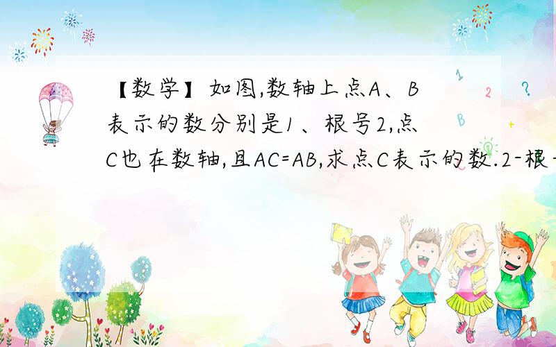 【数学】如图,数轴上点A、B表示的数分别是1、根号2,点C也在数轴,且AC=AB,求点C表示的数.2-根号2 吗