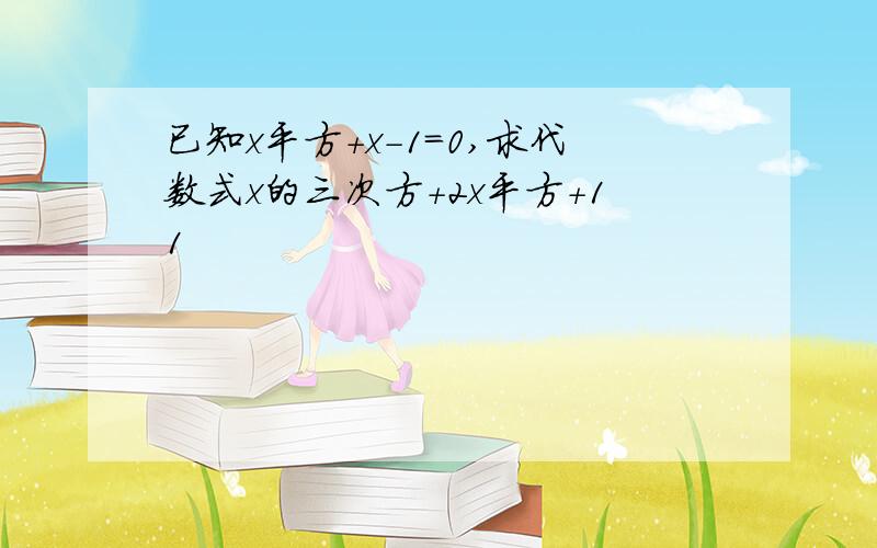 已知x平方+x-1=0,求代数式x的三次方+2x平方+11