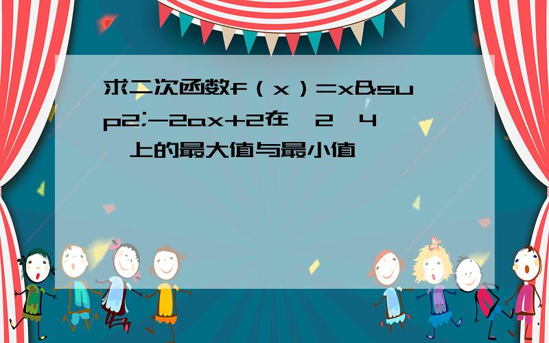 求二次函数f（x）=x²-2ax+2在【2,4】上的最大值与最小值