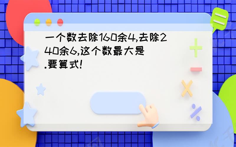 一个数去除160余4,去除240余6,这个数最大是（ ）.要算式!