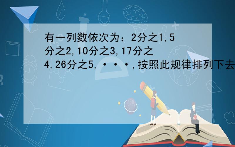 有一列数依次为：2分之1,5分之2,10分之3,17分之4,26分之5,···,按照此规律排列下去第40个数是?第n个数是?越快越好!要是快,后面还会加赏金!