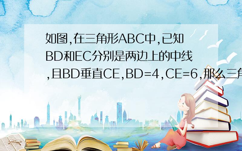 如图,在三角形ABC中,已知BD和EC分别是两边上的中线,且BD垂直CE,BD=4,CE=6,那么三角形ABC的面积等于多少