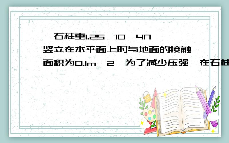 一石柱重1.25*10^4N竖立在水平面上时与地面的接触面积为0.1m^2,为了减少压强,在石柱下方垫一块密度为2.5*10^3kg/m^3的基石,高度为0.2m,地面所能承受的最大压强为6.75*10^4Pa,求基石的底面积至少要