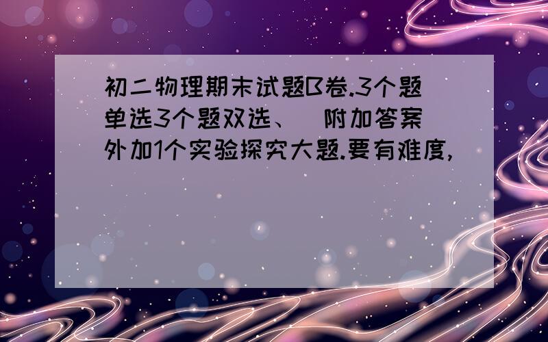 初二物理期末试题B卷.3个题单选3个题双选、（附加答案）外加1个实验探究大题.要有难度,