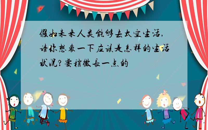 假如未来人类能够去太空生活,请你想象一下应该是怎样的生活状况?要稍微长一点的