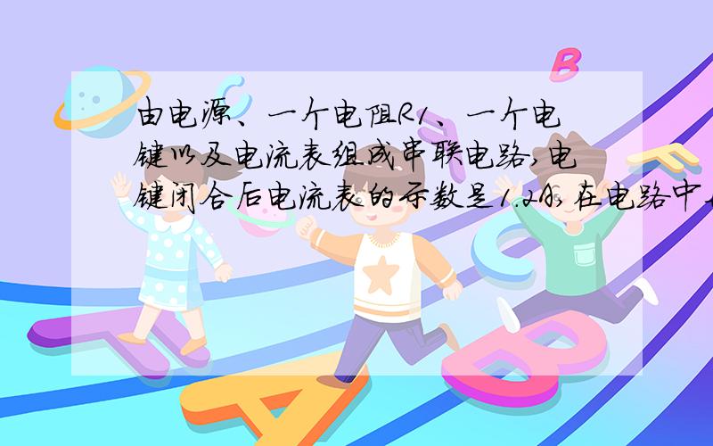 由电源、一个电阻R1、一个电键以及电流表组成串联电路,电键闭合后电流表的示数是1.2A,在电路中再串联一个额定电压为10V、额定功率为2.5W的灯泡R2,则电流表的示数为0.24A,问：1.电阻R1和灯泡