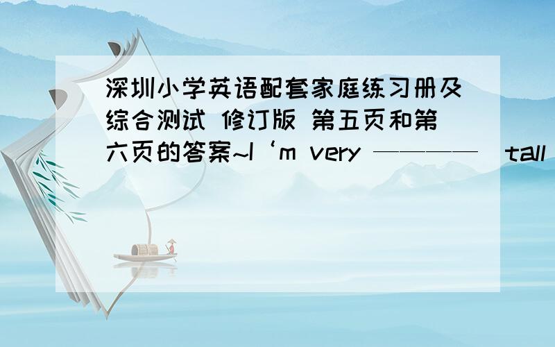 深圳小学英语配套家庭练习册及综合测试 修订版 第五页和第六页的答案~I‘m very ————（tall) but my sister is very _________(short).