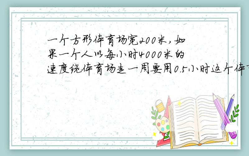 一个方形体育场宽200米,如果一个人以每小时4000米的速度绕体育场走一周要用0.5小时这个体育场占地多少公顷?不用2次元方程,一次元的可以,