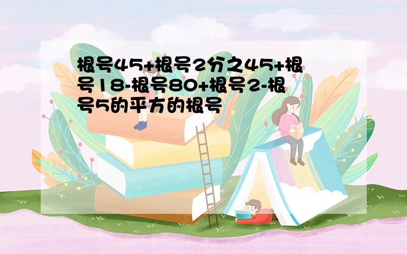 根号45+根号2分之45+根号18-根号80+根号2-根号5的平方的根号