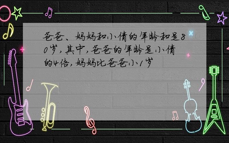 爸爸、妈妈和小倩的年龄和是80岁,其中,爸爸的年龄是小倩的4倍,妈妈比爸爸小1岁