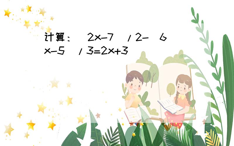 计算：(2x-7)/2-(6x-5)/3=2x+3