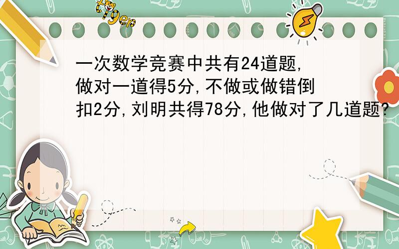 一次数学竞赛中共有24道题,做对一道得5分,不做或做错倒扣2分,刘明共得78分,他做对了几道题?