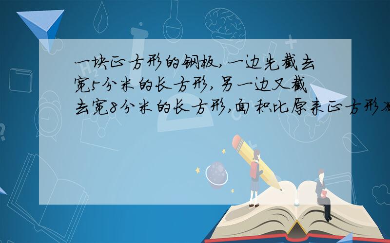 一块正方形的钢板,一边先截去宽5分米的长方形,另一边又截去宽8分米的长方形,面积比原来正方形减少181平方分米,原来正方形的边长是多少分米?