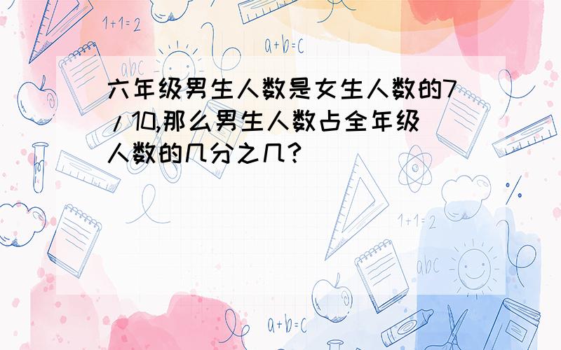 六年级男生人数是女生人数的7/10,那么男生人数占全年级人数的几分之几?