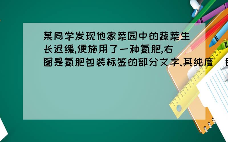 某同学发现他家菜园中的蔬菜生长迟缓,便施用了一种氮肥,右图是氮肥包装标签的部分文字.其纯度（即化肥中硝酸铵的质量分数）是?标签的内容：硝酸铵（NH4NO3） 净重:50kg 含氮量:34.3%