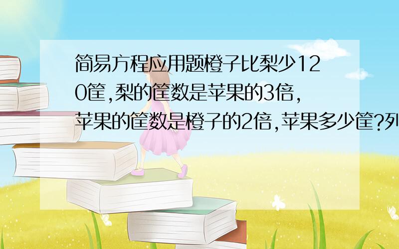 简易方程应用题橙子比梨少120筐,梨的筐数是苹果的3倍,苹果的筐数是橙子的2倍,苹果多少筐?列方程