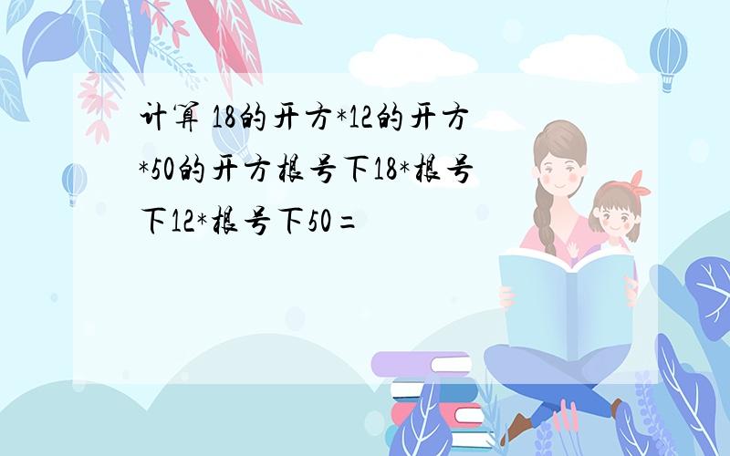 计算 18的开方*12的开方*50的开方根号下18*根号下12*根号下50=