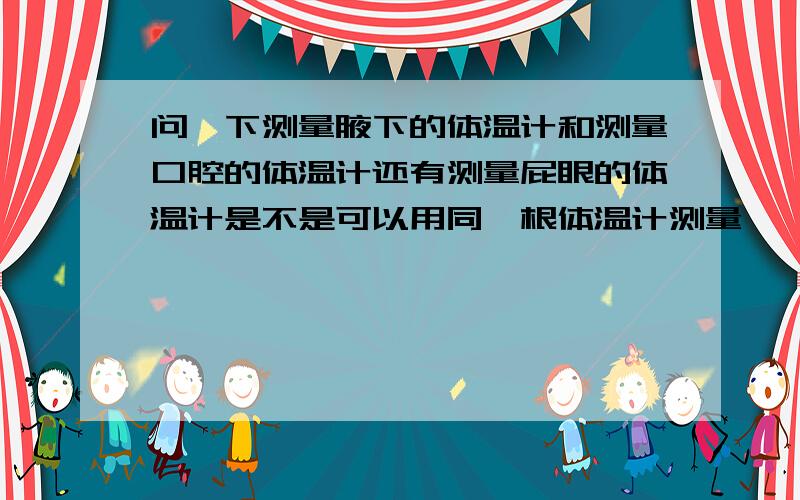 问一下测量腋下的体温计和测量口腔的体温计还有测量屁眼的体温计是不是可以用同一根体温计测量