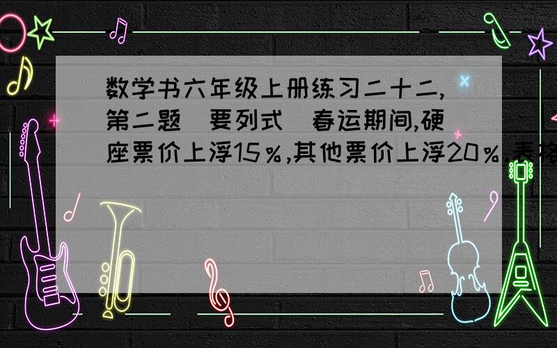 数学书六年级上册练习二十二,第二题（要列式）春运期间,硬座票价上浮15％,其他票价上浮20％.表格不会打.就这样了