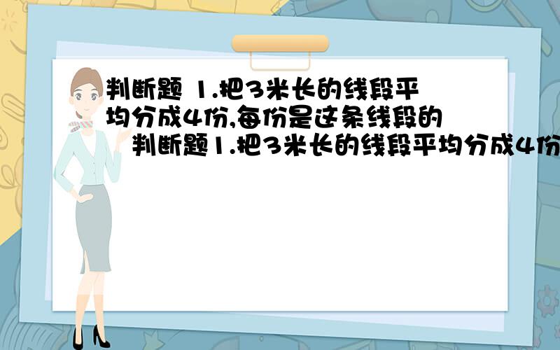 判断题 1.把3米长的线段平均分成4份,每份是这条线段的¼判断题1.把3米长的线段平均分成4份,每份是这条线段的¼ （）2.两个因数都大于0,它们的积一定大于其中的一个因数.（）3.如果5