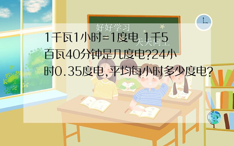 1千瓦1小时=1度电 1千5百瓦40分钟是几度电?24小时0.35度电,平均每小时多少度电?