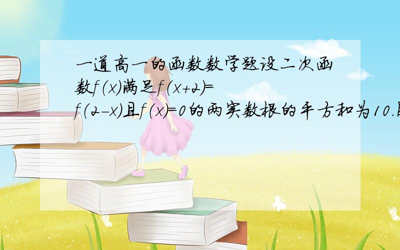 一道高一的函数数学题设二次函数f（x）满足f（x+2）=f（2-x）且f（x）=0的两实数根的平方和为10.图像过点（0,3),求f（x）的解析式.请大家帮我解解.谢谢了.要详细、、3q了.怎么答案都不一样