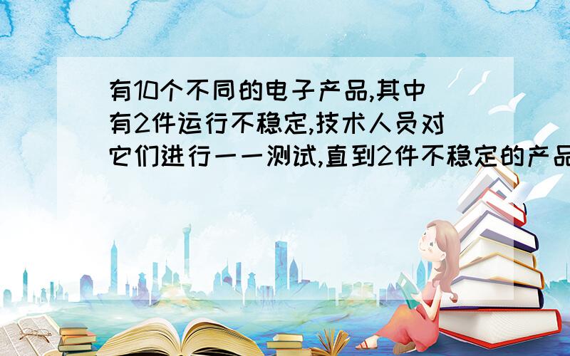 有10个不同的电子产品,其中有2件运行不稳定,技术人员对它们进行一一测试,直到2件不稳定的产品全部找出后测式结束,则恰好三次就结束测试的方法种数是?求给详细解题过程（2012北京朝阳区