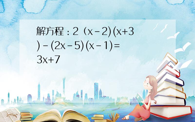 解方程：2（x-2)(x+3)-(2x-5)(x-1)=3x+7