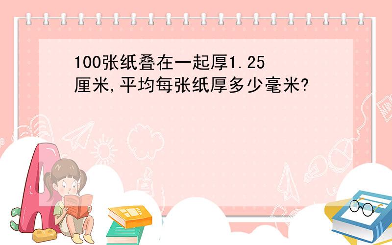 100张纸叠在一起厚1.25厘米,平均每张纸厚多少毫米?