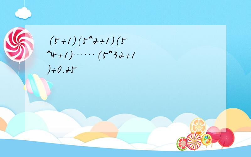 (5+1)(5^2+1)(5^4+1)……(5^32+1)+0.25