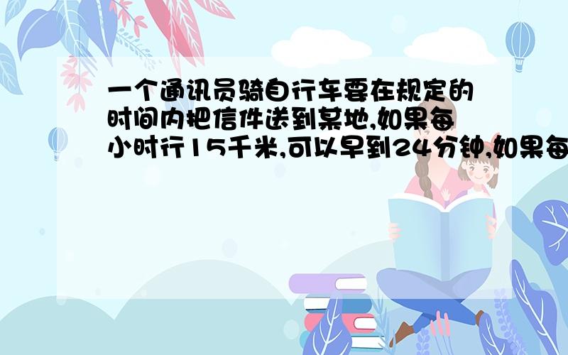 一个通讯员骑自行车要在规定的时间内把信件送到某地,如果每小时行15千米,可以早到24分钟,如果每小时行12千最好用方程解（一元一次方程）一个通讯员骑自行车，要求在规定时间内把信送