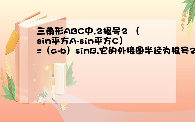 三角形ABC中,2根号2 （sin平方A-sin平方C）=（a-b）sinB,它的外接圆半径为根号21,求C的度数；2,求三角形ABC面积的最大值.