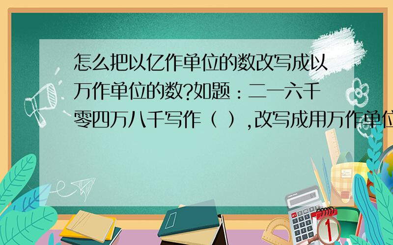 怎么把以亿作单位的数改写成以万作单位的数?如题：二一六千零四万八千写作（ ）,改写成用万作单位的数是（ ）万.