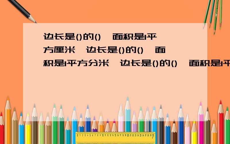 边长是()的(),面积是1平方厘米,边长是()的(),面积是1平方分米,边长是()的(),面积是1平方米.