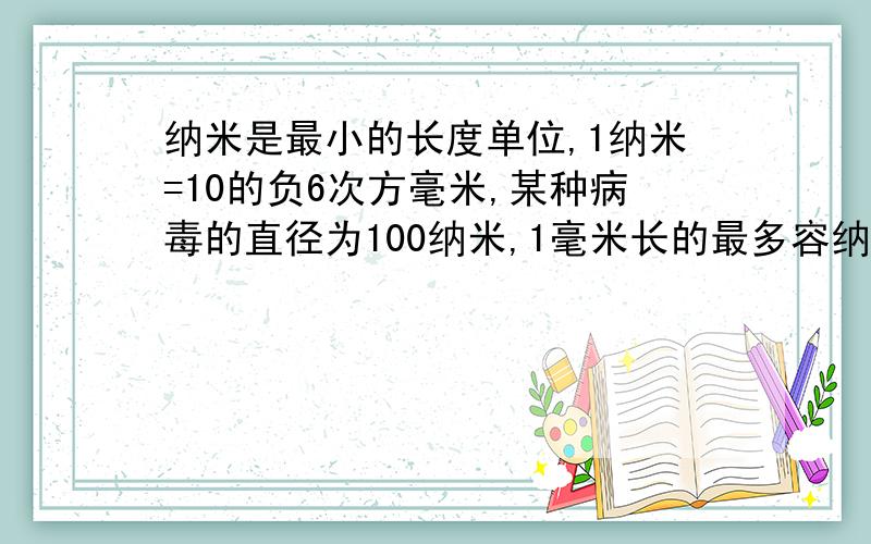 纳米是最小的长度单位,1纳米=10的负6次方毫米,某种病毒的直径为100纳米,1毫米长的最多容纳这种病毒m个.则则10的负4次方m=