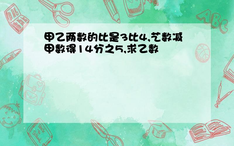 甲乙两数的比是3比4,艺数减甲数得14分之5,求乙数