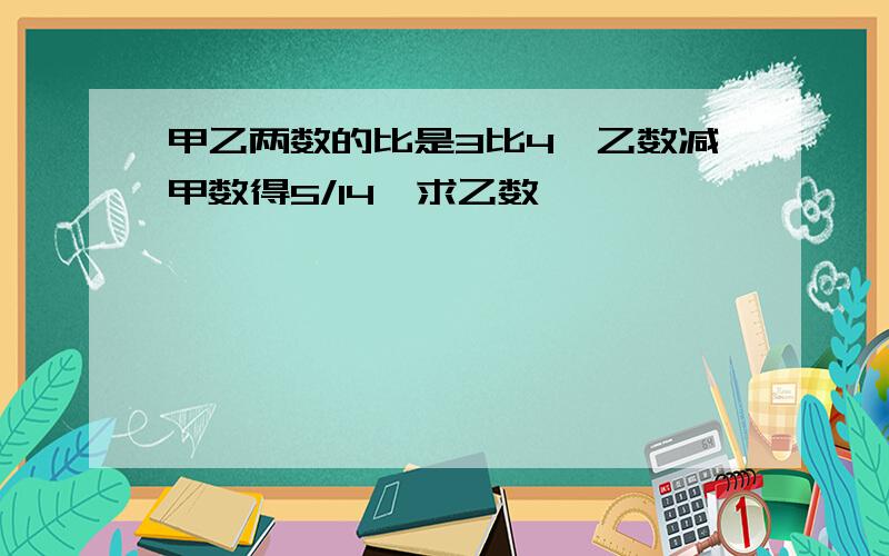 甲乙两数的比是3比4,乙数减甲数得5/14,求乙数