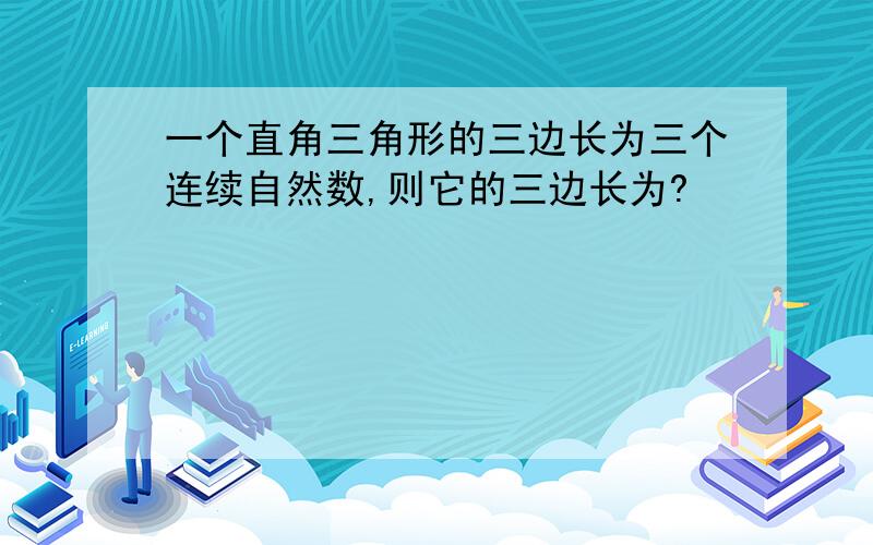 一个直角三角形的三边长为三个连续自然数,则它的三边长为?